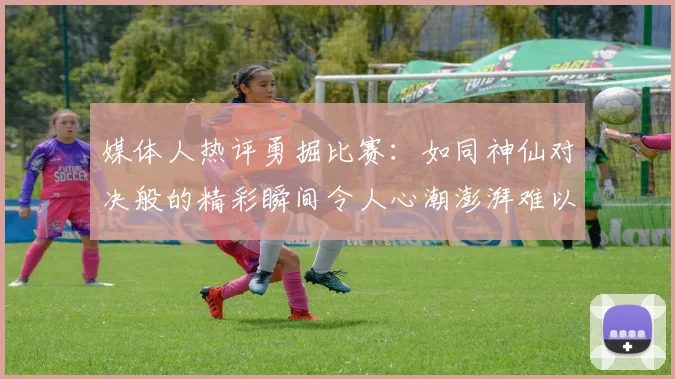 媒体人热评勇掘比赛：如同神仙对决般的精彩瞬间令人心潮澎湃难以忘怀
