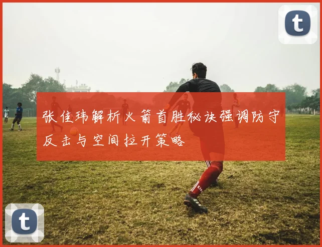 张佳玮解析火箭首胜秘诀强调防守反击与空间拉开策略