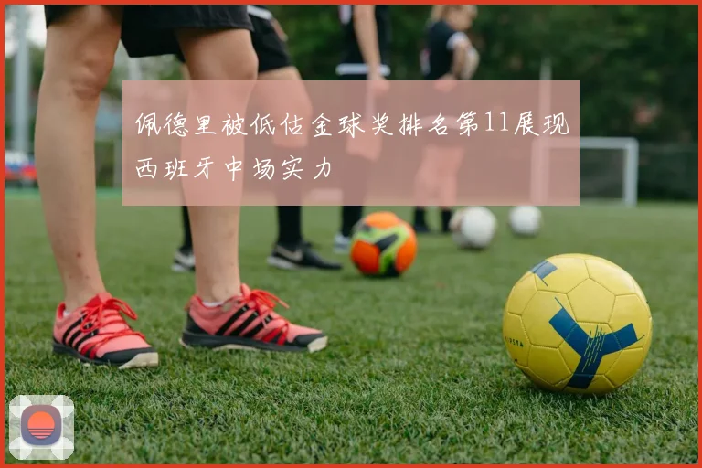 佩德里被低估金球奖排名第11展现西班牙中场实力