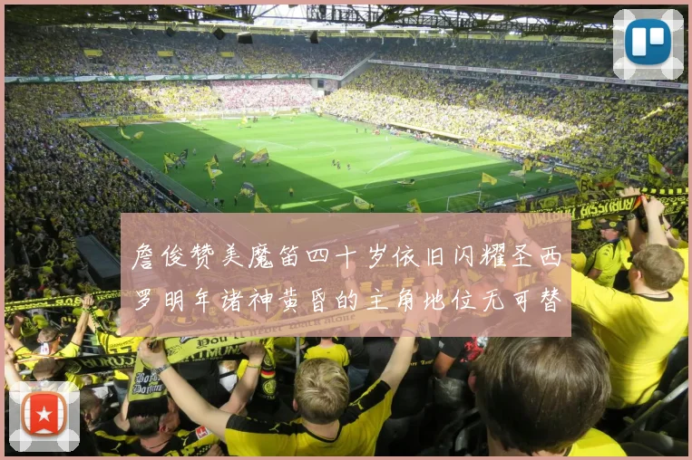 詹俊赞美魔笛四十岁依旧闪耀圣西罗明年诸神黄昏的主角地位无可替代