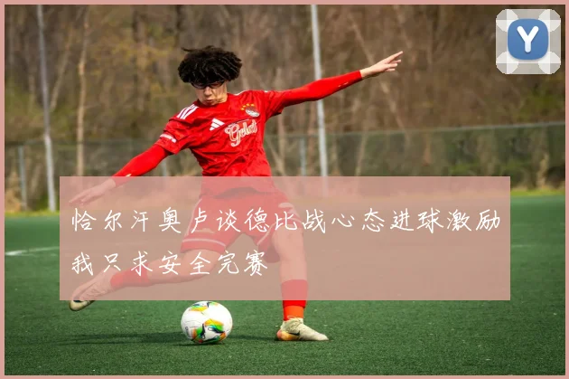 恰尔汗奥卢谈德比战心态进球激励我只求安全完赛