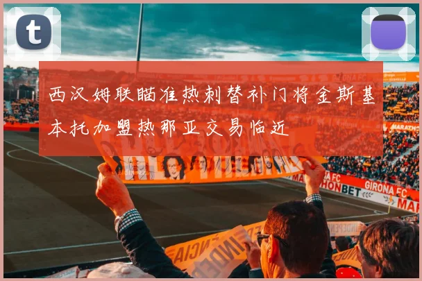 西汉姆联瞄准热刺替补门将金斯基本托加盟热那亚交易临近