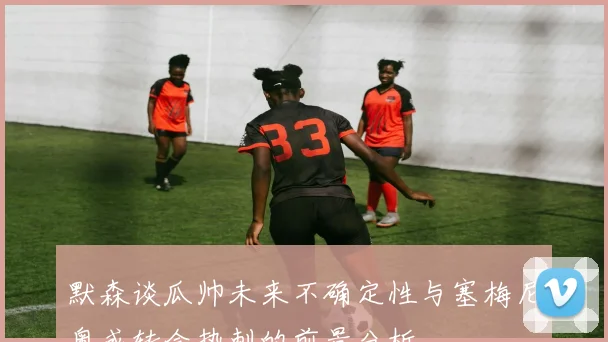 默森谈瓜帅未来不确定性与塞梅尼奥或转会热刺的前景分析