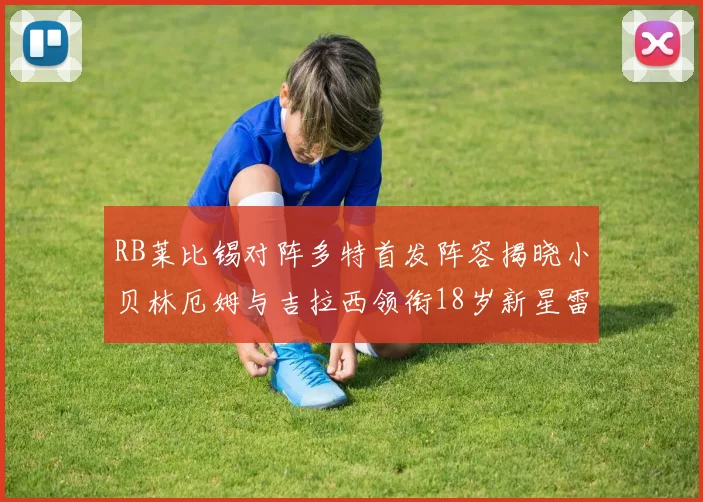 RB莱比锡对阵多特首发阵容揭晓小贝林厄姆与吉拉西领衔18岁新星雷吉亚尼出战