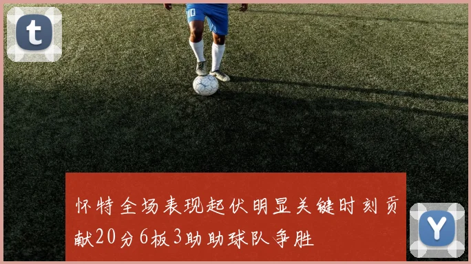 怀特全场表现起伏明显关键时刻贡献20分6板3助助球队争胜