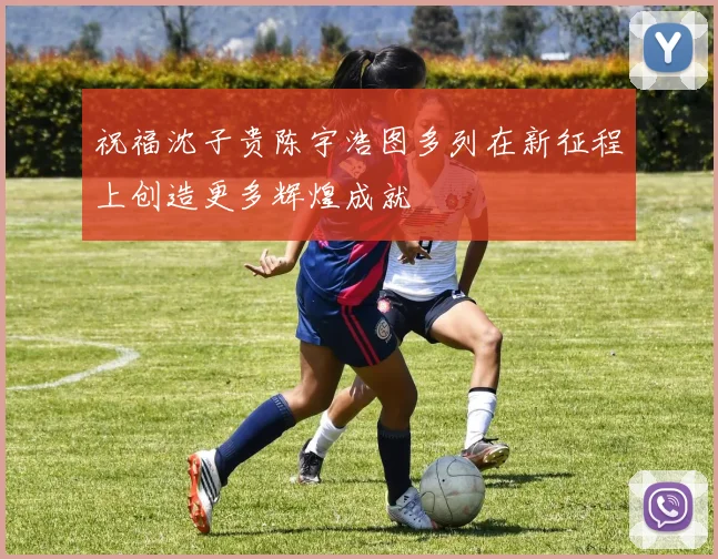 祝福沈子贵陈宇浩图多列在新征程上创造更多辉煌成就