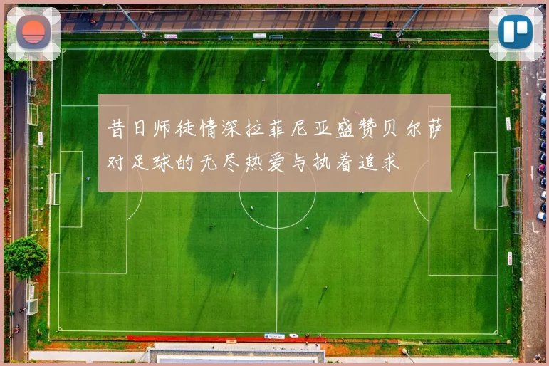昔日师徒情深拉菲尼亚盛赞贝尔萨对足球的无尽热爱与执着追求