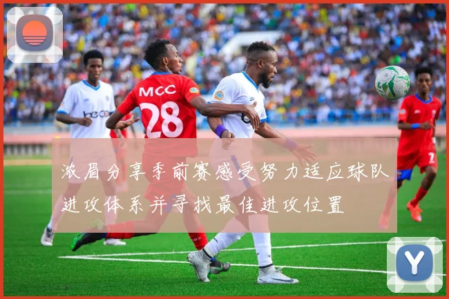 浓眉分享季前赛感受努力适应球队进攻体系并寻找最佳进攻位置