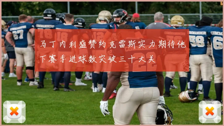 马丁内利盛赞约克雷斯实力期待他下赛季进球数突破三十大关
