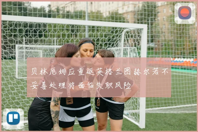 贝林厄姆应重返英格兰图赫尔若不妥善处理将面临失职风险